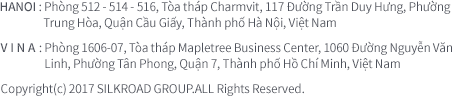 HANOI : R.516 Charm Vit Tower, 117 Trần Duy Hưng, Hà Nội, Việt Nam | VINA : Phòng 1607-07 Tòa nhà Mapletree Business Center Building, 1060 Đường Nguyễn Văn Linh, Phường Tân Phong, Quận 7, Thành phố Hồ Chí Minh, Việt Nam | Copyright(c) 2017 SILKROAD GROUP.ALL Rights Reserved. 